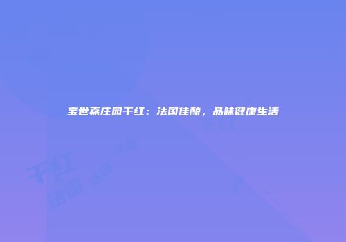 宝世嘉庄园干红：法国佳酿，品味健康生活