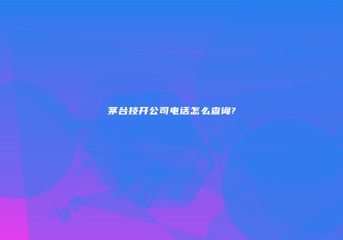 茅台技开公司电话怎么查询?
