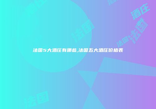 法国5大酒庄有哪些,法国五大酒庄价格表