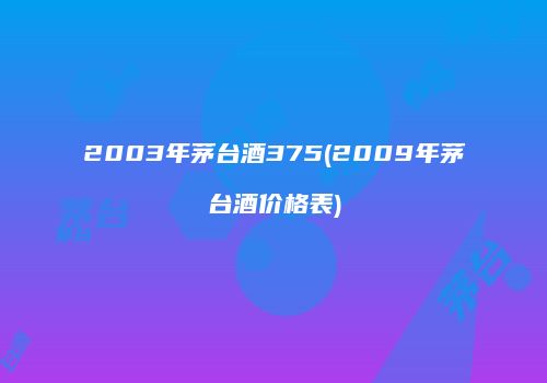 2003年茅台酒375(2009年茅台酒价格表)