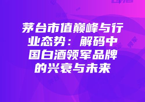 茅台市值巅峰与行业态势：解码中国白酒领军品牌的兴衰与未来