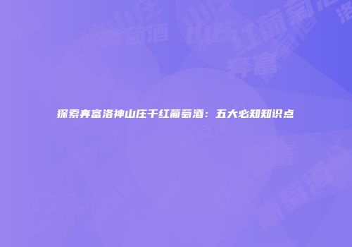 探索奔富洛神山庄干红葡萄酒：五大必知知识点