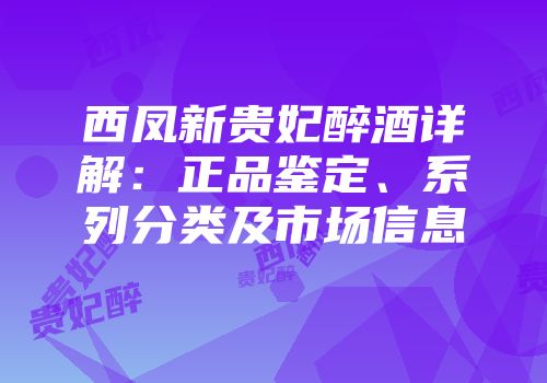 西凤新贵妃醉酒详解：正品鉴定、系列分类及市场信息