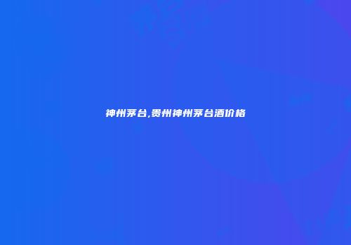 神州茅台,贵州神州茅台酒价格