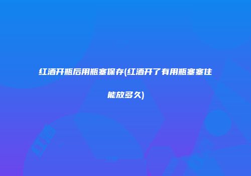 红酒开瓶后用瓶塞保存(红酒开了有用瓶塞塞住能放多久)