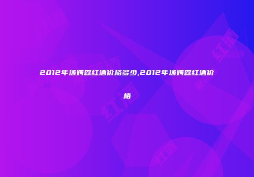 2012年汤姆森红酒价格多少,2012年汤姆森红酒价格