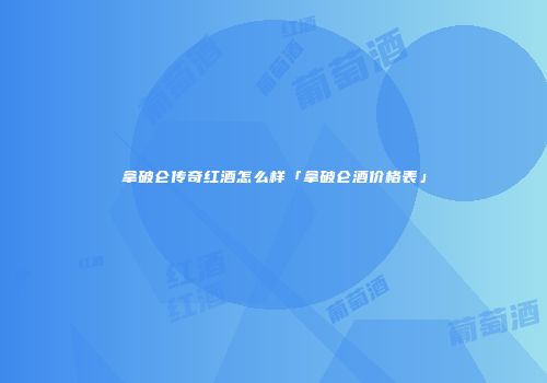 拿破仑传奇红酒怎么样「拿破仑酒价格表」