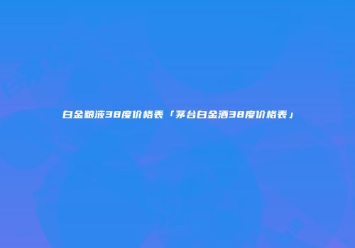 白金粮液38度价格表「茅台白金酒38度价格表」