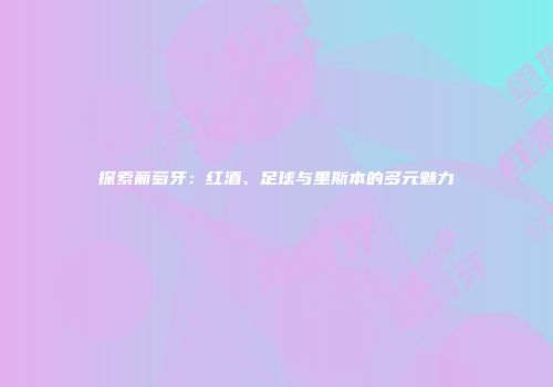 探索葡萄牙：红酒、足球与里斯本的多元魅力