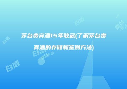 茅台贵宾酒15年收藏(了解茅台贵宾酒的存储和鉴别方法)