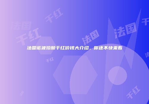 法国诺波珍酿干红价钱大介绍，你还不快来看