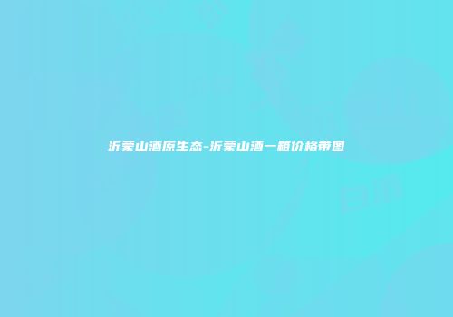 沂蒙山酒原生态-沂蒙山酒一箱价格带图