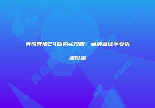 青岛啤酒24瓶购买攻略：多种途径享受优惠价格