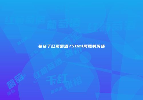 张裕干红葡萄酒750ml两瓶装价格