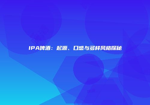 IPA啤酒：起源、口感与多样风格探秘
