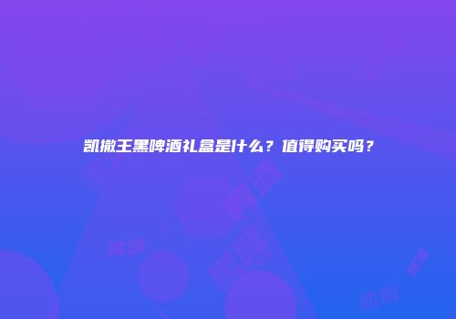 凯撒王黑啤酒礼盒是什么？值得购买吗？
