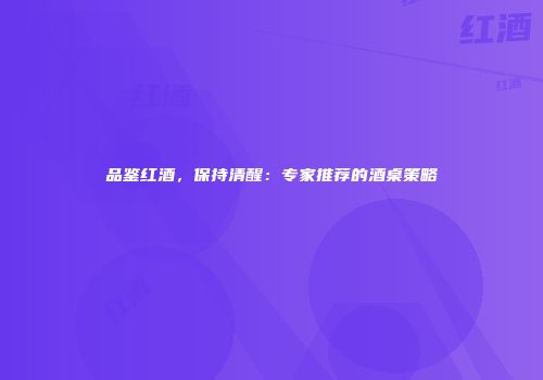品鉴红酒，保持清醒：专家推荐的酒桌策略