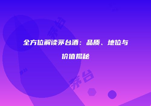 全方位解读茅台酒：品质、地位与价值揭秘