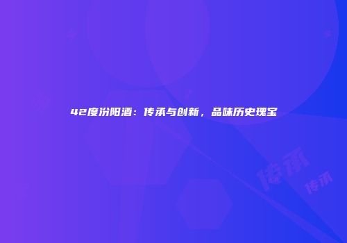 42度汾阳酒：传承与创新，品味历史瑰宝