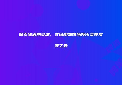 探索啤酒的灵魂：艾因格勒啤酒领衔麦芽度数之最
