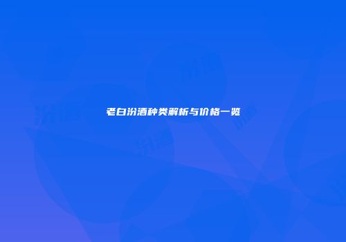 老白汾酒种类解析与价格一览