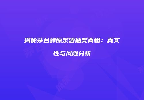 揭秘茅台醇原浆酒抽奖真相：真实性与风险分析