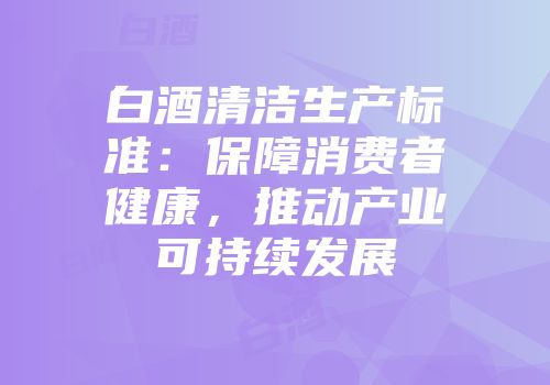 白酒清洁生产标准：保障消费者健康，推动产业可持续发展