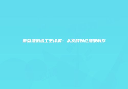 葡萄酒酿造工艺详解：从发酵到红酒架制作
