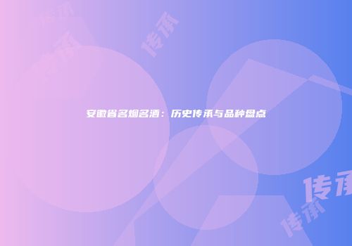 安徽省名烟名酒：历史传承与品种盘点
