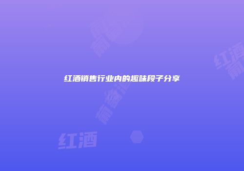 红酒销售行业内的趣味段子分享