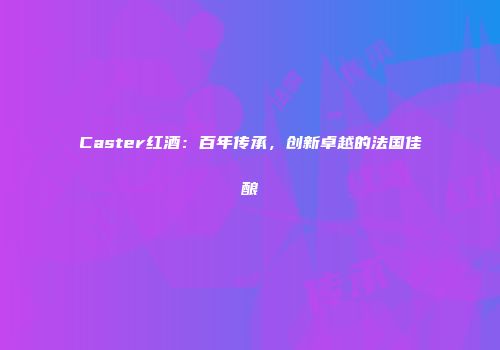 Caster红酒：百年传承，创新卓越的法国佳酿