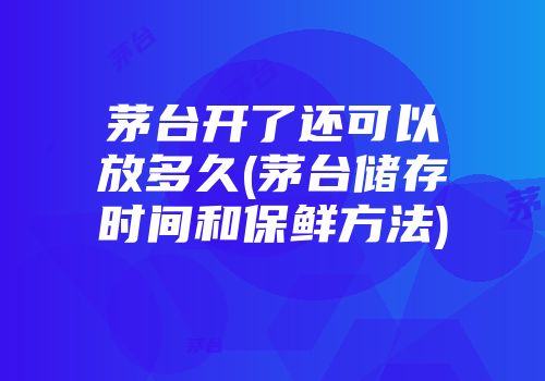茅台开了还可以放多久(茅台储存时间和保鲜方法)