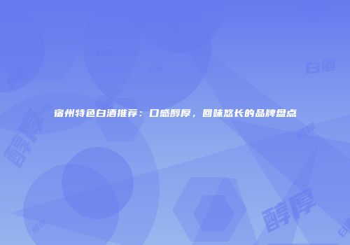 宿州特色白酒推荐：口感醇厚，回味悠长的品牌盘点