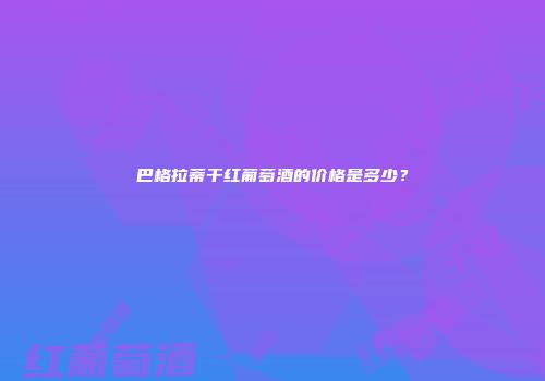 巴格拉蒂干红葡萄酒的价格是多少？