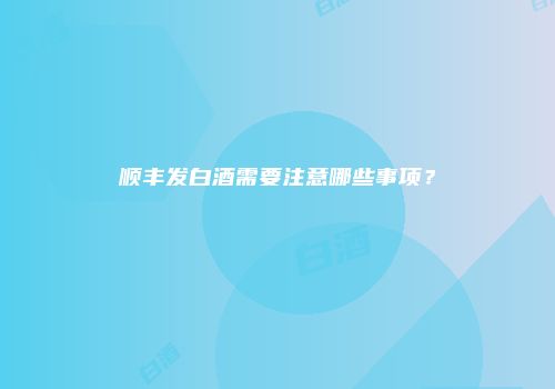 顺丰发白酒需要注意哪些事项？