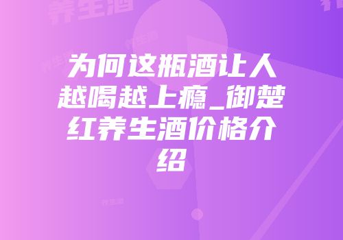 为何这瓶酒让人越喝越上瘾_御楚红养生酒价格介绍
