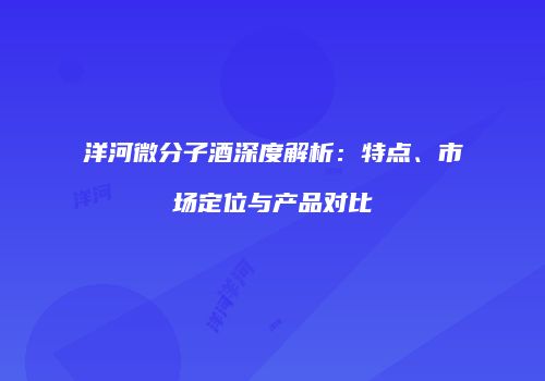 洋河微分子酒深度解析：特点、市场定位与产品对比