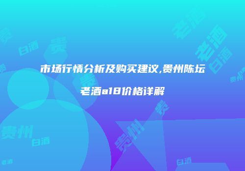 市场行情分析及购买建议,贵州陈坛老酒a18价格详解