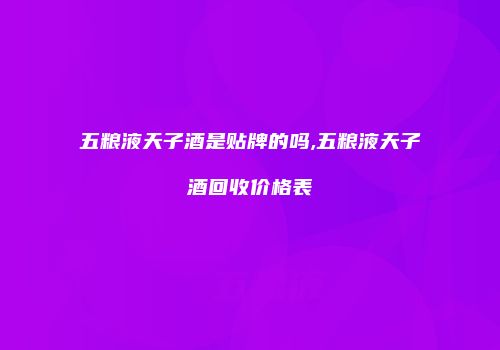 五粮液天子酒是贴牌的吗,五粮液天子酒回收价格表