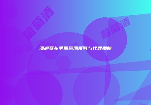 澳洲赛车手葡萄酒系列与代理揭秘