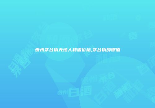 贵州茅台镇天地人和酒价格,茅台镇醉卿酒