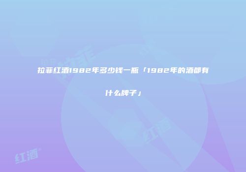 拉菲红酒1982年多少钱一瓶「1982年的酒都有什么牌子」