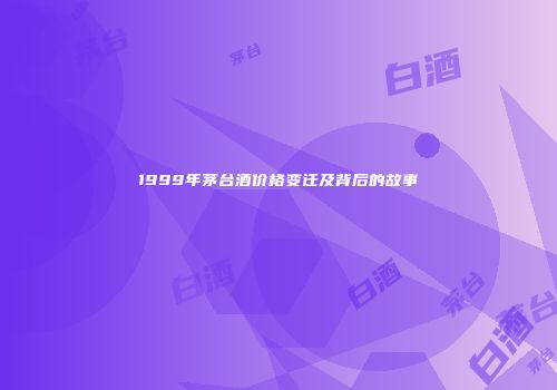 1999年茅台酒价格变迁及背后的故事
