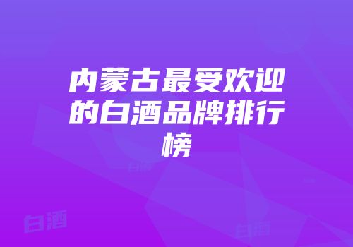 内蒙古最受欢迎的白酒品牌排行榜