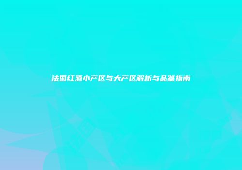 法国红酒小产区与大产区解析与品鉴指南