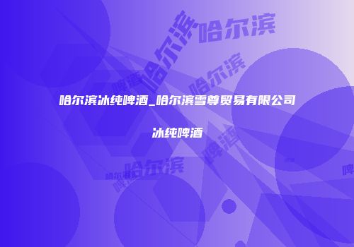 哈尔滨冰纯啤酒_哈尔滨雪尊贸易有限公司冰纯啤酒