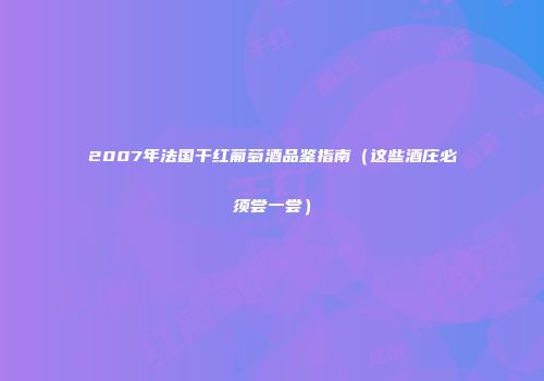 2007年法国干红葡萄酒品鉴指南（这些酒庄必须尝一尝）