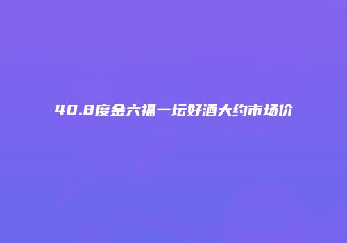 40.8度金六福一坛好酒大约市场价