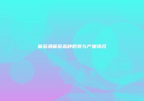 葡萄酒葡萄品种概览与产量排名