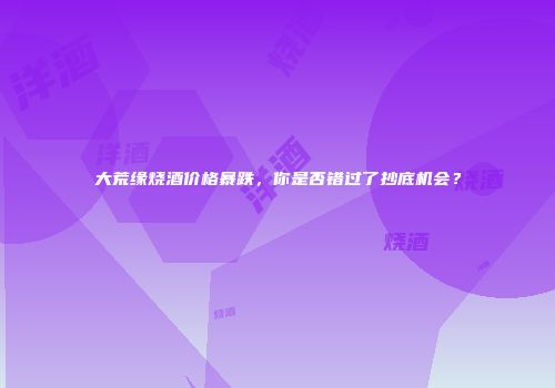 大荒缘烧酒价格暴跌，你是否错过了抄底机会？